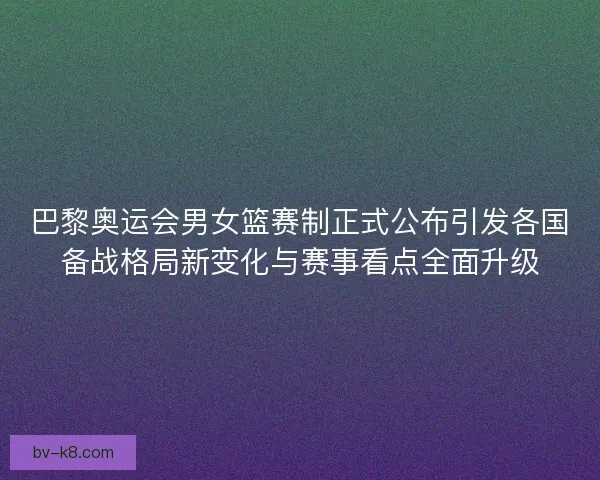 巴黎奥运会男女篮赛制正式公布引发各国备战格局新变化与赛事看点全面升级 巴黎奥运会男女篮赛制正式公布引发各国备战格局新变化与赛事看点全面升级