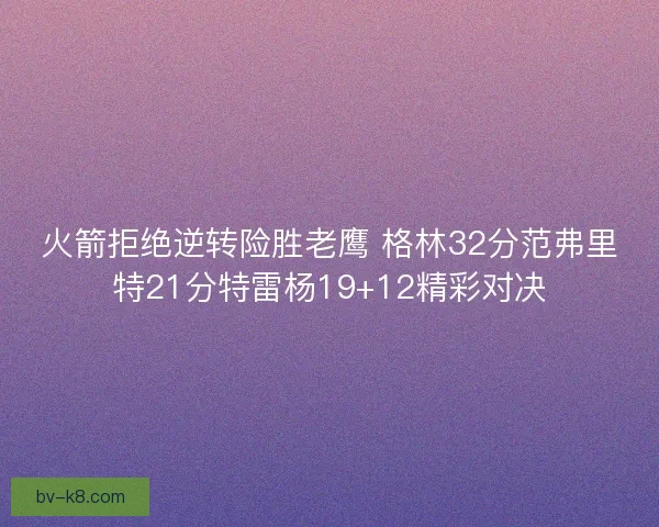 火箭拒绝逆转险胜老鹰 格林32分范弗里特21分特雷杨19+12精彩对决