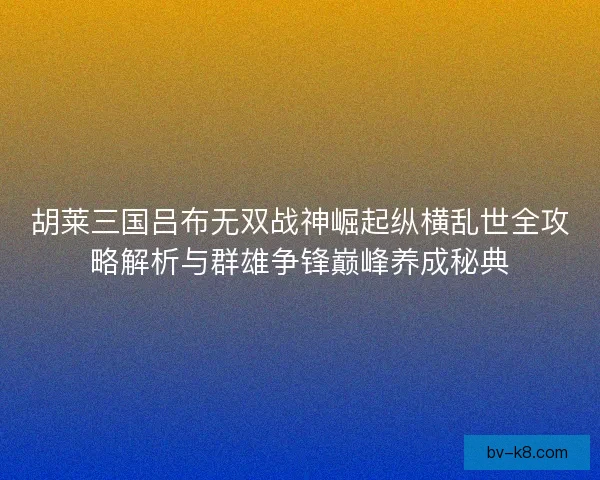 胡莱三国吕布无双战神崛起纵横乱世全攻略解析与群雄争锋巅峰养成秘典