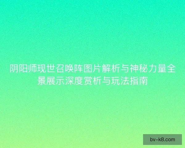 阴阳师现世召唤阵图片解析与神秘力量全景展示深度赏析与玩法指南