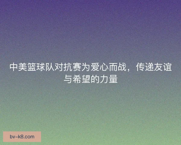中美篮球队对抗赛为爱心而战，传递友谊与希望的力量