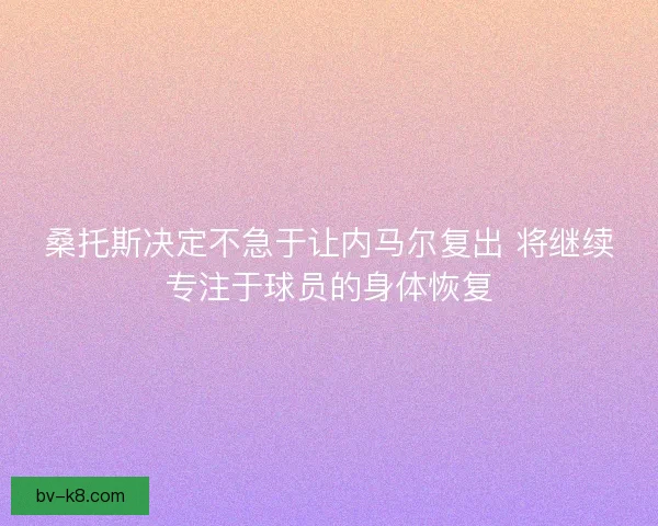 桑托斯决定不急于让内马尔复出 将继续专注于球员的身体恢复