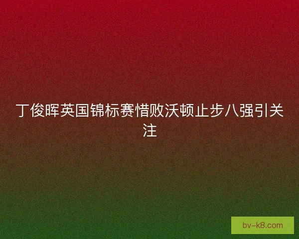 丁俊晖英国锦标赛惜败沃顿止步八强引关注