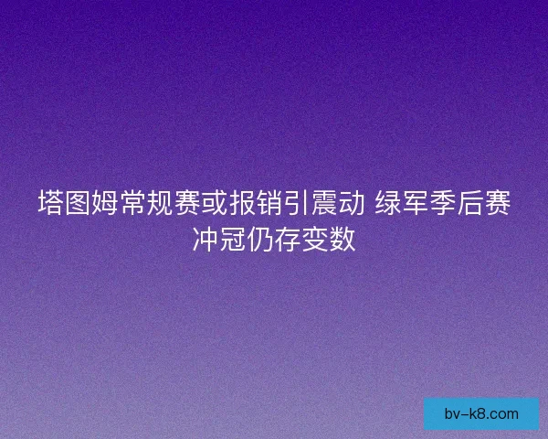 塔图姆常规赛或报销引震动 绿军季后赛冲冠仍存变数