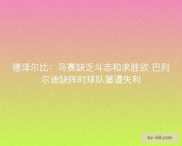 德泽尔比：马赛缺乏斗志和求胜欲 巴列尔迪缺阵时球队屡遭失利