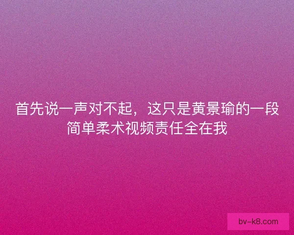 首先说一声对不起，这只是黄景瑜的一段简单柔术视频责任全在我