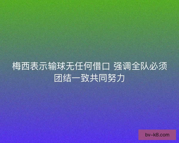 梅西表示输球无任何借口 强调全队必须团结一致共同努力