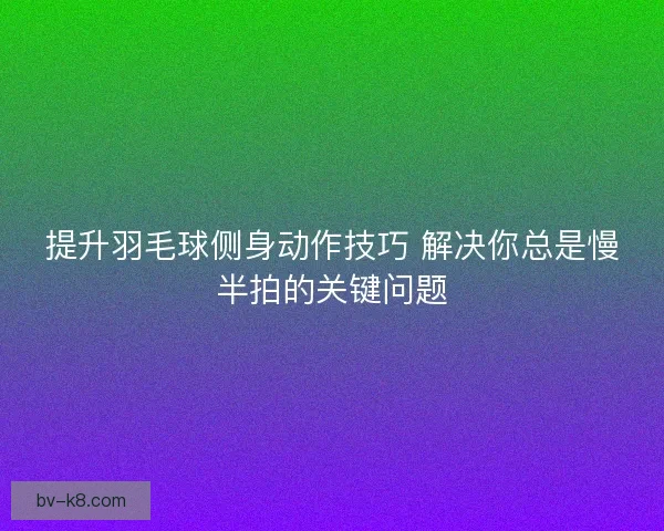 提升羽毛球侧身动作技巧 解决你总是慢半拍的关键问题