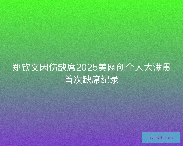 郑钦文因伤缺席2025美网创个人大满贯首次缺席纪录